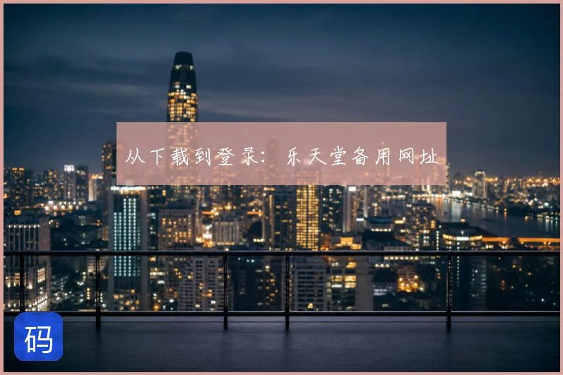 从下载到登录:乐天堂备用网址