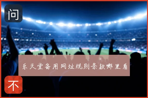 乐天堂备用网址规则条款哪里看