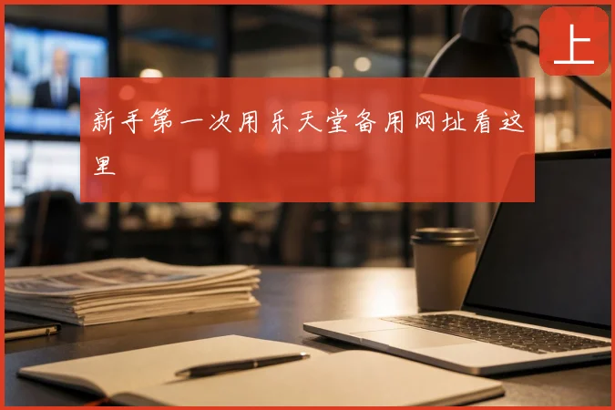 新手第一次用乐天堂备用网址看这里
