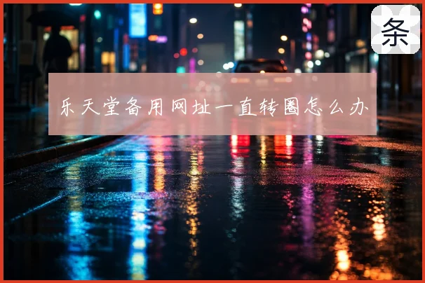乐天堂备用网址一直转圈怎么办